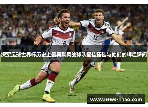 探索足球世界杯历史上最具默契的球队最佳搭档与他们的辉煌瞬间