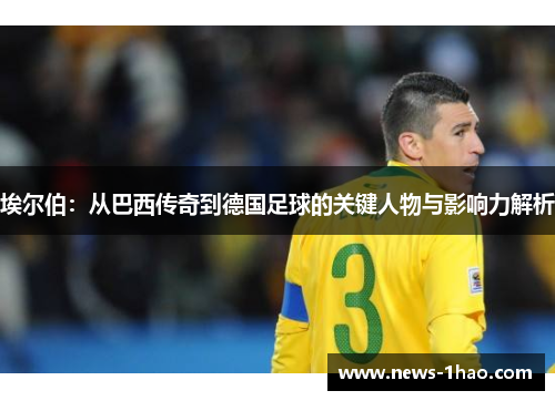 埃尔伯：从巴西传奇到德国足球的关键人物与影响力解析