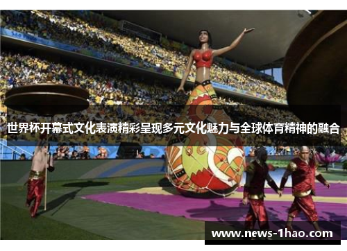 世界杯开幕式文化表演精彩呈现多元文化魅力与全球体育精神的融合