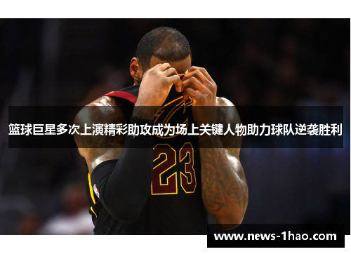 篮球巨星多次上演精彩助攻成为场上关键人物助力球队逆袭胜利