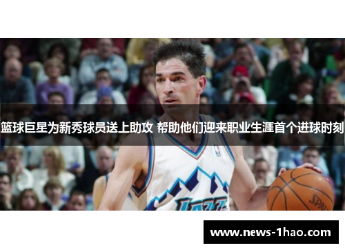 篮球巨星为新秀球员送上助攻 帮助他们迎来职业生涯首个进球时刻