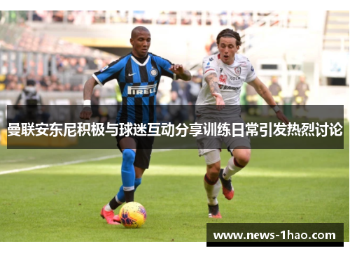 曼联安东尼积极与球迷互动分享训练日常引发热烈讨论