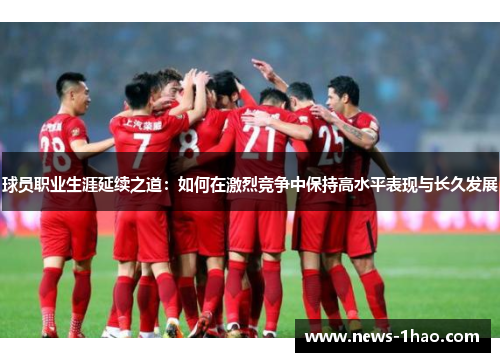 球员职业生涯延续之道：如何在激烈竞争中保持高水平表现与长久发展