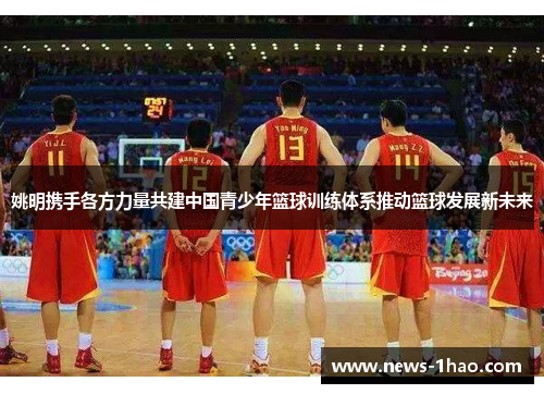 姚明携手各方力量共建中国青少年篮球训练体系推动篮球发展新未来