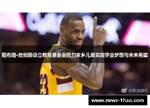 勒布朗·詹姆斯设立教育基金会助力家乡儿童实现学业梦想与未来希望