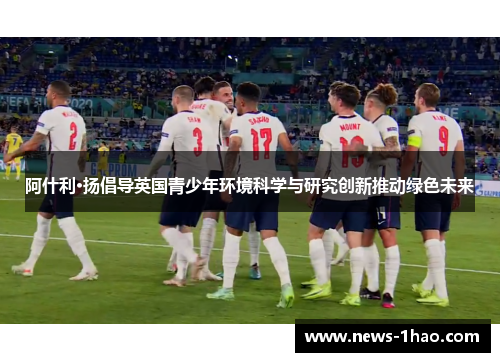 阿什利·扬倡导英国青少年环境科学与研究创新推动绿色未来