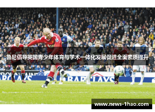 鲁尼倡导英国青少年体育与学术一体化发展促进全面素质提升