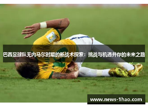 巴西足球队无内马尔时期的新战术探索：挑战与机遇并存的未来之路