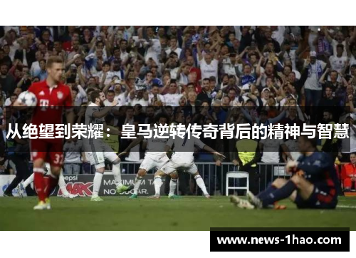 从绝望到荣耀：皇马逆转传奇背后的精神与智慧
