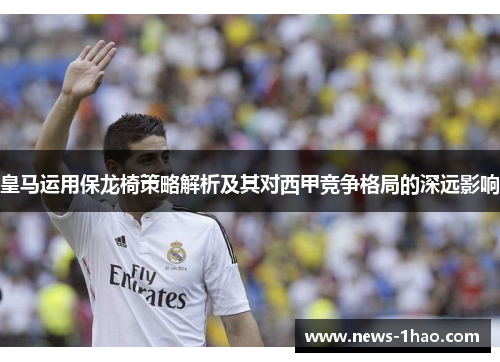 皇马运用保龙椅策略解析及其对西甲竞争格局的深远影响