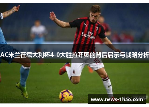 AC米兰在意大利杯4-0大胜拉齐奥的背后启示与战略分析