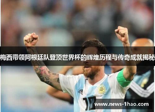 梅西带领阿根廷队登顶世界杯的辉煌历程与传奇成就揭秘