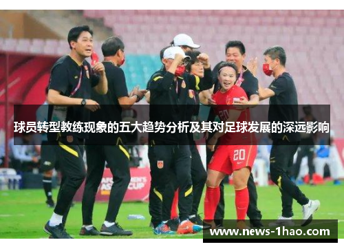 球员转型教练现象的五大趋势分析及其对足球发展的深远影响