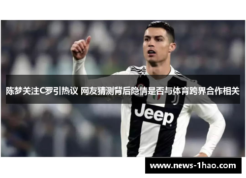 陈梦关注C罗引热议 网友猜测背后隐情是否与体育跨界合作相关