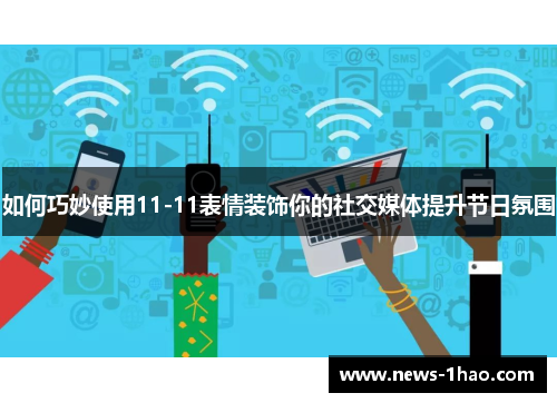 如何巧妙使用11-11表情装饰你的社交媒体提升节日氛围