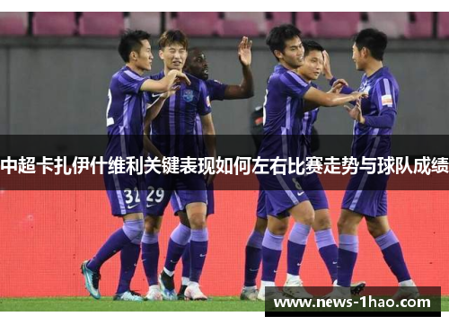 中超卡扎伊什维利关键表现如何左右比赛走势与球队成绩