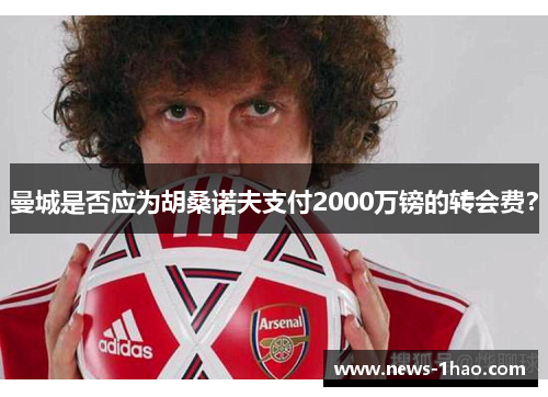曼城是否应为胡桑诺夫支付2000万镑的转会费？