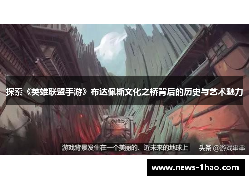 探索《英雄联盟手游》布达佩斯文化之桥背后的历史与艺术魅力
