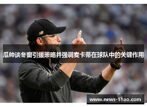 瓜帅谈冬窗引援策略并强调麦卡蒂在球队中的关键作用