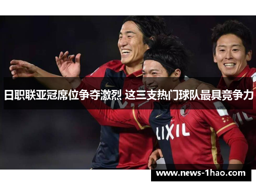 日职联亚冠席位争夺激烈 这三支热门球队最具竞争力