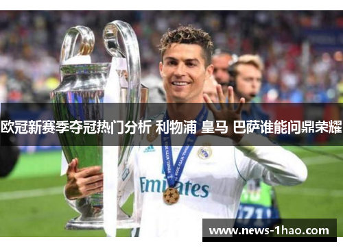 欧冠新赛季夺冠热门分析 利物浦 皇马 巴萨谁能问鼎荣耀