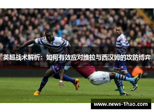 英超战术解析：如何有效应对维拉与西汉姆的攻防博弈