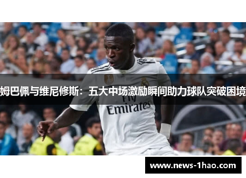 姆巴佩与维尼修斯：五大中场激励瞬间助力球队突破困境