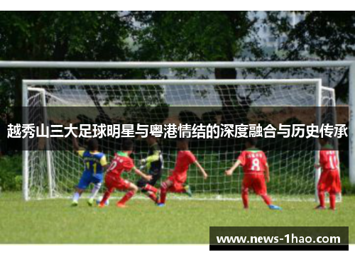 越秀山三大足球明星与粤港情结的深度融合与历史传承