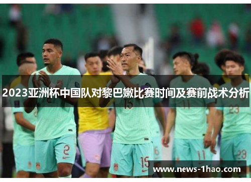 2023亚洲杯中国队对黎巴嫩比赛时间及赛前战术分析