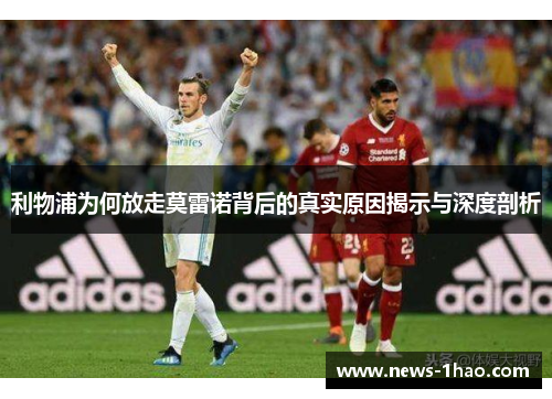 利物浦为何放走莫雷诺背后的真实原因揭示与深度剖析