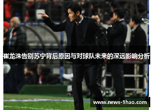 崔龙洙告别苏宁背后原因与对球队未来的深远影响分析
