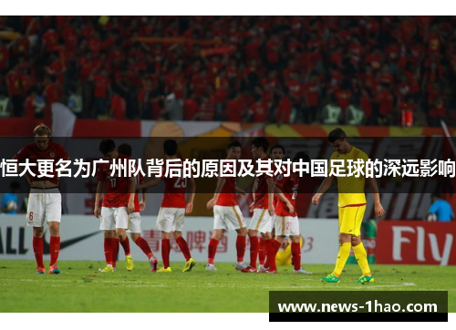 恒大更名为广州队背后的原因及其对中国足球的深远影响