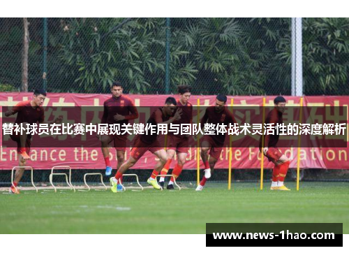 替补球员在比赛中展现关键作用与团队整体战术灵活性的深度解析