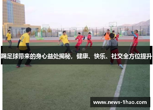 踢足球带来的身心益处揭秘，健康、快乐、社交全方位提升