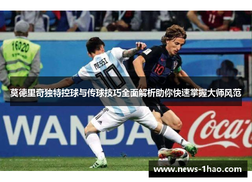 莫德里奇独特控球与传球技巧全面解析助你快速掌握大师风范