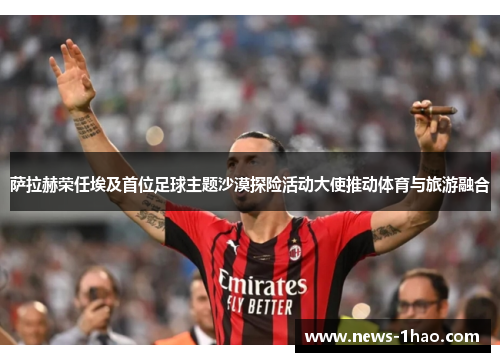 萨拉赫荣任埃及首位足球主题沙漠探险活动大使推动体育与旅游融合
