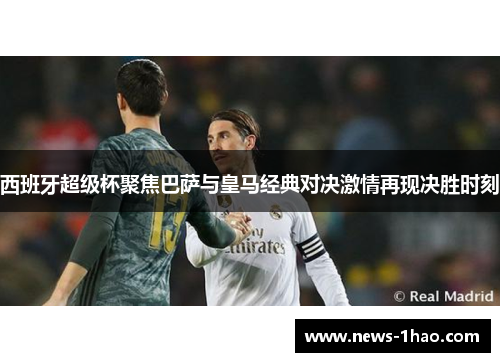 西班牙超级杯聚焦巴萨与皇马经典对决激情再现决胜时刻