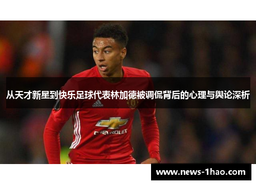 从天才新星到快乐足球代表林加德被调侃背后的心理与舆论深析