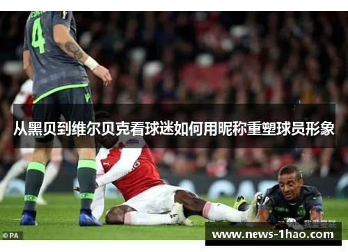 从黑贝到维尔贝克看球迷如何用昵称重塑球员形象