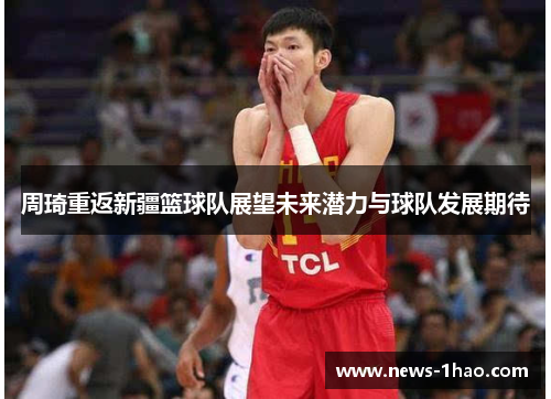周琦重返新疆篮球队展望未来潜力与球队发展期待 周琦重返新疆篮球队展望未来潜力与球队发展期待