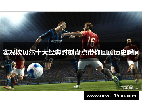 实况坎贝尔十大经典时刻盘点带你回顾历史瞬间