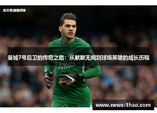 曼城7号后卫的传奇之路:从默默无闻到球场英雄的成长历程 曼城7号后卫的传奇之路:从默默无闻到球场英雄的成长历程