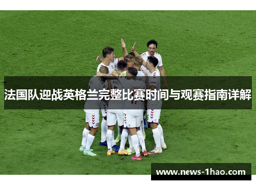 法国队迎战英格兰完整比赛时间与观赛指南详解 法国队迎战英格兰完整比赛时间与观赛指南详解