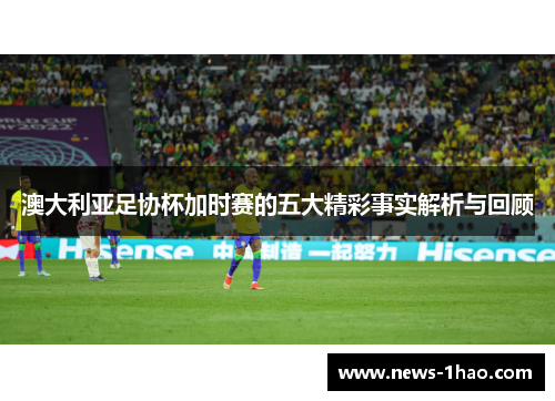 澳大利亚足协杯加时赛的五大精彩事实解析与回顾 澳大利亚足协杯加时赛的五大精彩事实解析与回顾