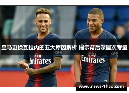 皇马更换瓦拉内的五大原因解析 揭示背后深层次考量 皇马更换瓦拉内的五大原因解析 揭示背后深层次考量