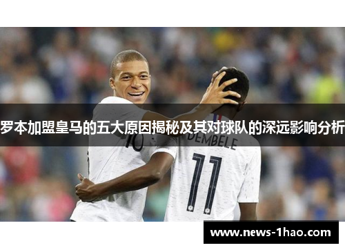 罗本加盟皇马的五大原因揭秘及其对球队的深远影响分析