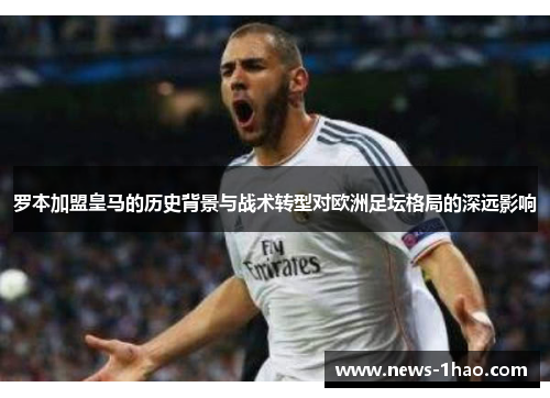 罗本加盟皇马的历史背景与战术转型对欧洲足坛格局的深远影响