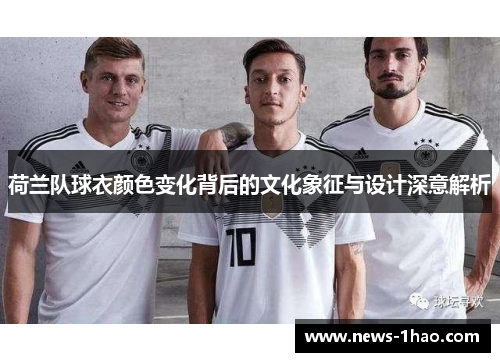 荷兰队球衣颜色变化背后的文化象征与设计深意解析