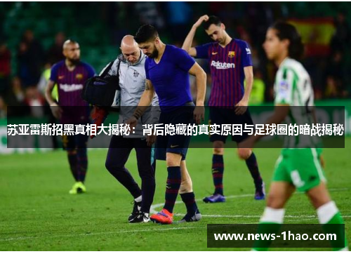 苏亚雷斯招黑真相大揭秘：背后隐藏的真实原因与足球圈的暗战揭秘